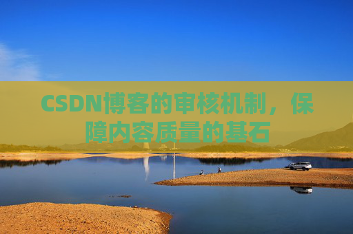 CSDN博客的审核机制,保障内容质量的基石 CSDN博客的审核机制,保障内容质量的基石